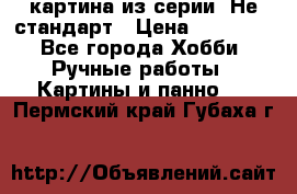 картина из серии- Не стандарт › Цена ­ 19 000 - Все города Хобби. Ручные работы » Картины и панно   . Пермский край,Губаха г.